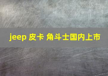 jeep 皮卡 角斗士国内上市